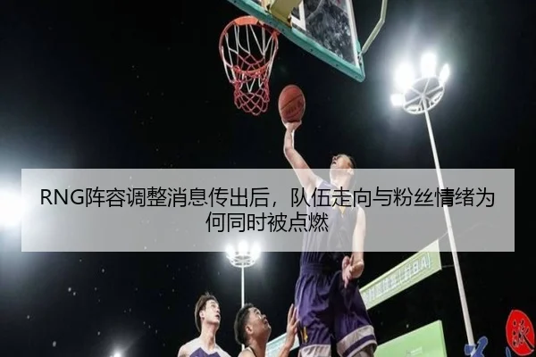 RNG阵容调整消息传出后，队伍走向与粉丝情绪为何同时被点燃