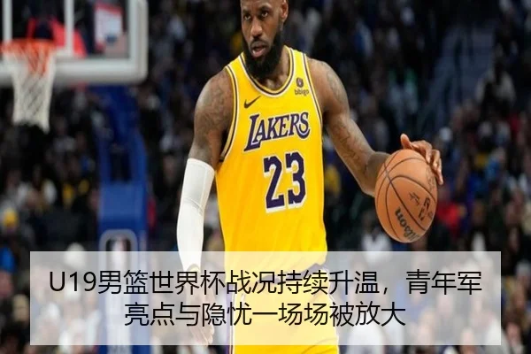 U19男篮世界杯战况持续升温，青年军亮点与隐忧一场场被放大 | hth